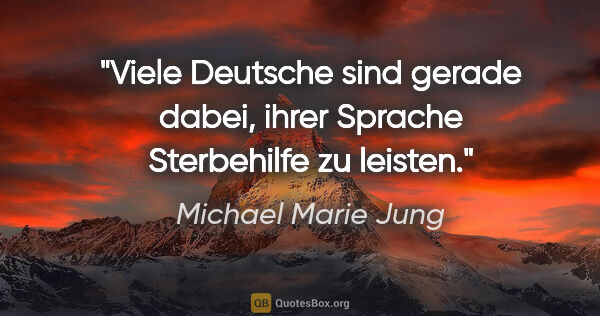 Michael Marie Jung Zitat: "Viele Deutsche sind gerade dabei,
ihrer Sprache Sterbehilfe zu..."