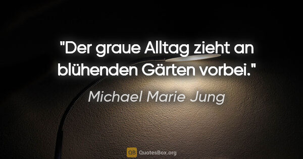 Michael Marie Jung Zitat: "Der graue Alltag zieht an blühenden Gärten vorbei."