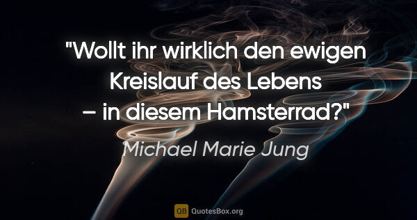 Michael Marie Jung Zitat: "Wollt ihr wirklich den ewigen Kreislauf des Lebens –
in diesem..."