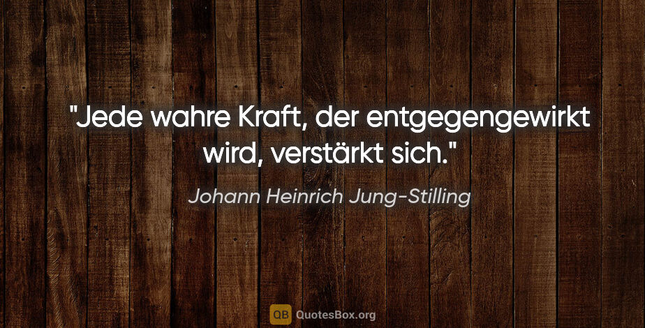 Johann Heinrich Jung-Stilling Zitat: "Jede wahre Kraft, der entgegengewirkt wird, verstärkt sich."