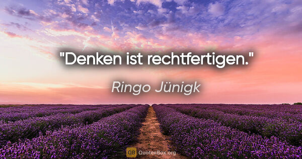 Ringo Jünigk Zitat: "Denken ist rechtfertigen."