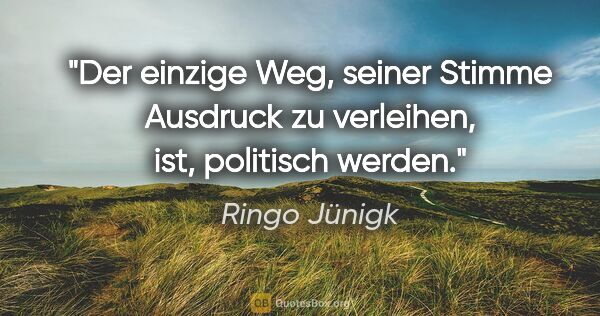 Ringo Jünigk Zitat: "Der einzige Weg, seiner Stimme Ausdruck zu verleihen, ist,..."