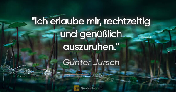 Günter Jursch Zitat: "Ich erlaube mir, rechtzeitig und genüßlich auszuruhen."