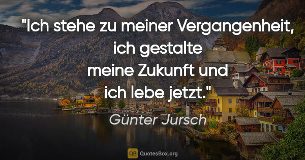 Günter Jursch Zitat: "Ich stehe zu meiner Vergangenheit, ich gestalte meine Zukunft..."