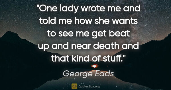 George Eads quote: "One lady wrote me and told me how she wants to see me get beat..."