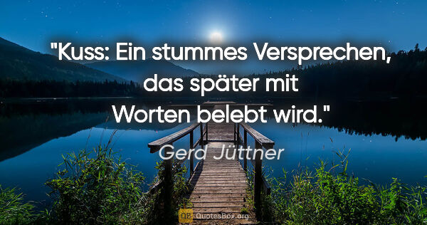 Gerd Jüttner Zitat: "Kuss: Ein stummes Versprechen, das später mit Worten belebt wird."