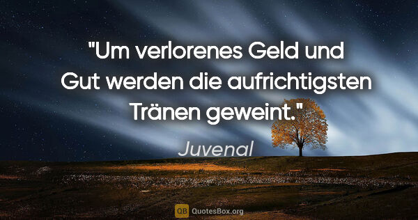 Juvenal Zitat: "Um verlorenes Geld und Gut werden die aufrichtigsten Tränen..."