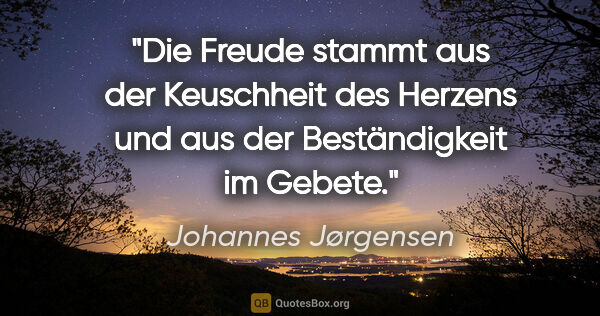 Johannes Jørgensen Zitat: "Die Freude stammt aus der Keuschheit des Herzens
und aus der..."