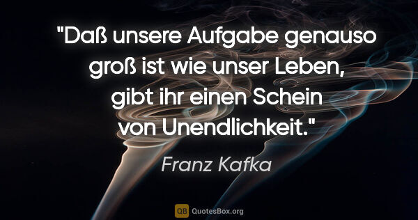 Franz Kafka Zitat: "Daß unsere Aufgabe genauso groß ist wie unser Leben, gibt ihr..."