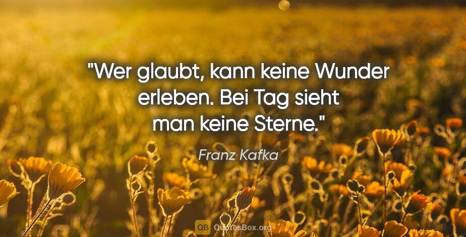 Franz Kafka Zitat: "Wer glaubt, kann keine Wunder erleben. Bei Tag sieht man keine..."