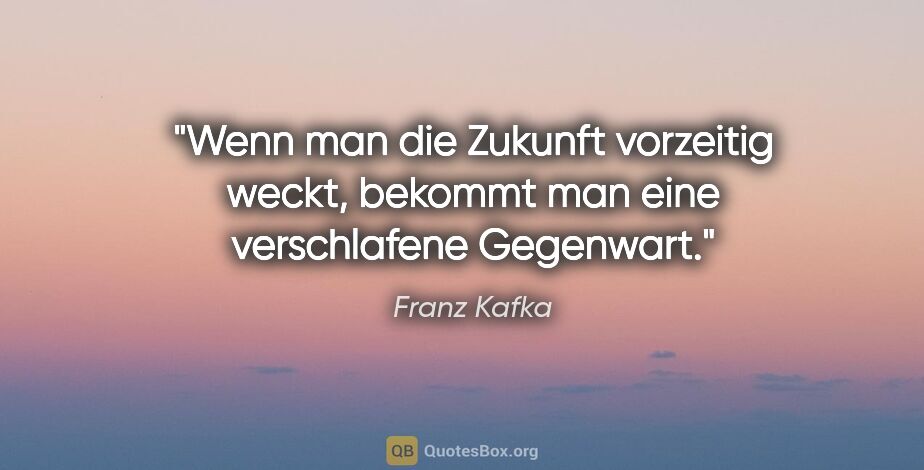 Franz Kafka Zitat: "Wenn man die Zukunft vorzeitig weckt, bekommt man eine..."