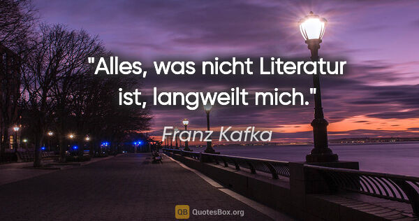 Franz Kafka Zitat: "Alles, was nicht Literatur ist, langweilt mich."