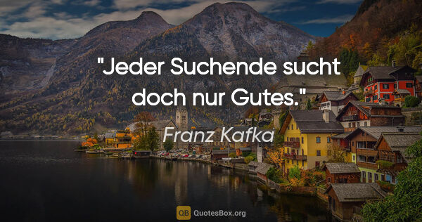 Franz Kafka Zitat: "Jeder Suchende sucht doch nur Gutes."