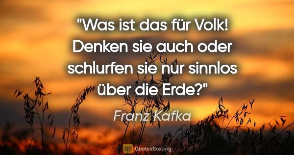 Franz Kafka Zitat: "Was ist das für Volk! Denken sie auch oder schlurfen sie nur..."