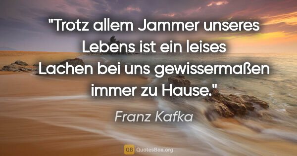 Franz Kafka Zitat: "Trotz allem Jammer unseres Lebens ist ein leises Lachen bei..."
