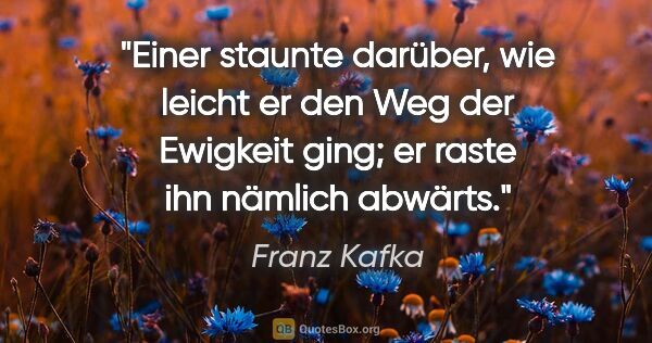 Franz Kafka Zitat: "Einer staunte darüber, wie leicht er den Weg der Ewigkeit..."