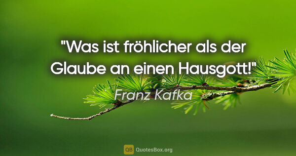 Franz Kafka Zitat: "Was ist fröhlicher als der Glaube an einen Hausgott!"