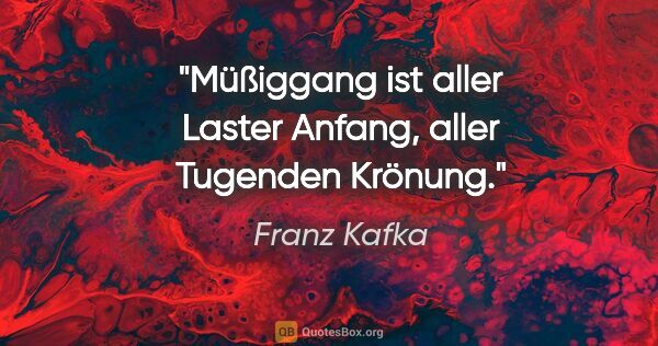 Franz Kafka Zitat: "Müßiggang ist aller Laster Anfang, aller Tugenden Krönung."