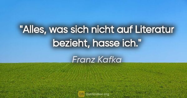 Franz Kafka Zitat: "Alles, was sich nicht auf Literatur bezieht, hasse ich."