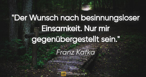 Franz Kafka Zitat: "Der Wunsch nach besinnungsloser Einsamkeit.
Nur mir..."