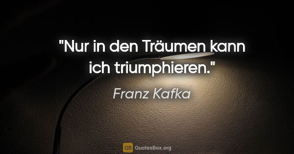 Franz Kafka Zitat: "Nur in den Träumen kann ich triumphieren."