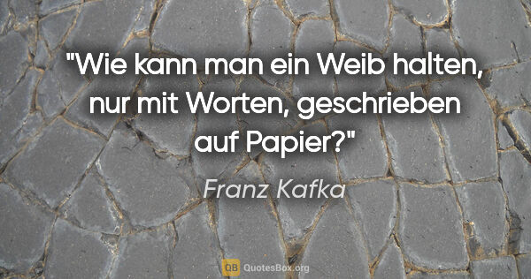 Franz Kafka Zitat: "Wie kann man ein Weib halten, nur mit Worten,
geschrieben auf..."