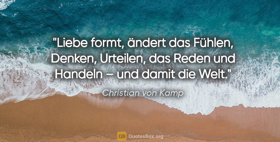 Christian von Kamp Zitat: "Liebe formt, ändert das Fühlen, Denken, Urteilen, das Reden..."