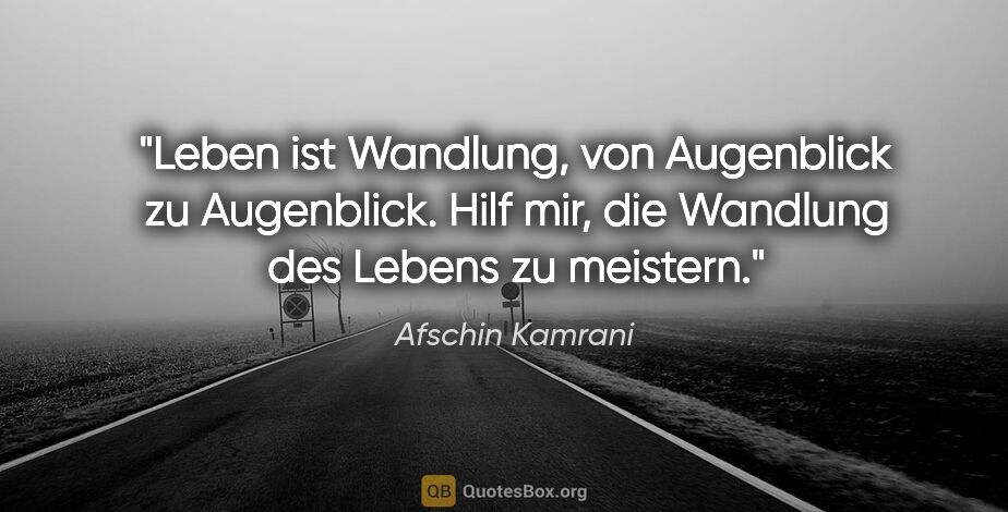 Afschin Kamrani Zitat: "Leben ist Wandlung, von Augenblick zu Augenblick. Hilf mir,..."