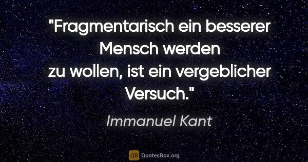 Immanuel Kant Zitat: "Fragmentarisch ein besserer Mensch werden zu wollen, ist ein..."
