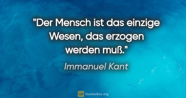 Immanuel Kant Zitat: "Der Mensch ist das einzige Wesen, das erzogen werden muß."