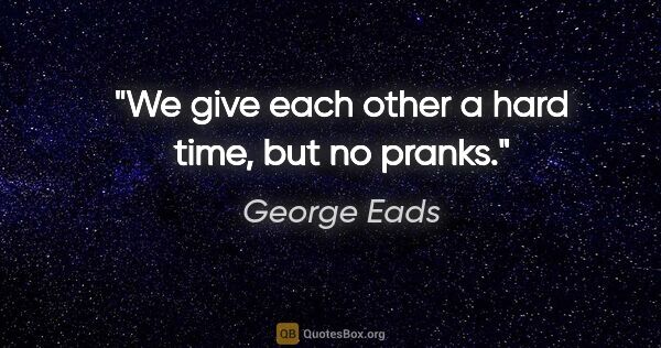 George Eads quote: "We give each other a hard time, but no pranks."