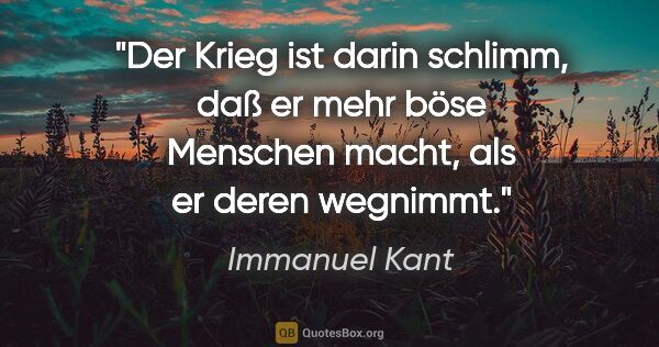 Immanuel Kant Zitat: "Der Krieg ist darin schlimm, daß er mehr böse Menschen macht,..."