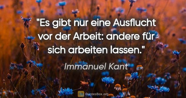 Immanuel Kant Zitat: "Es gibt nur eine Ausflucht vor der Arbeit:
andere für sich..."