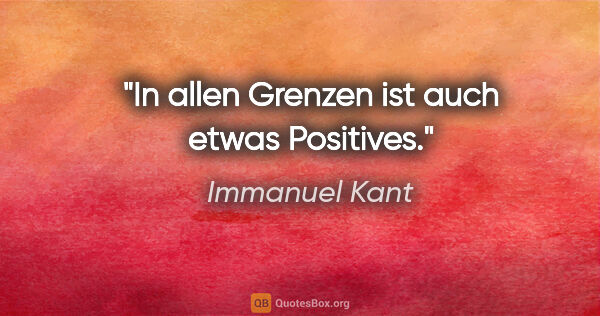 Immanuel Kant Zitat: "In allen Grenzen ist auch etwas Positives."