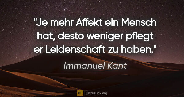 Immanuel Kant Zitat: "Je mehr Affekt ein Mensch hat, desto weniger pflegt er..."