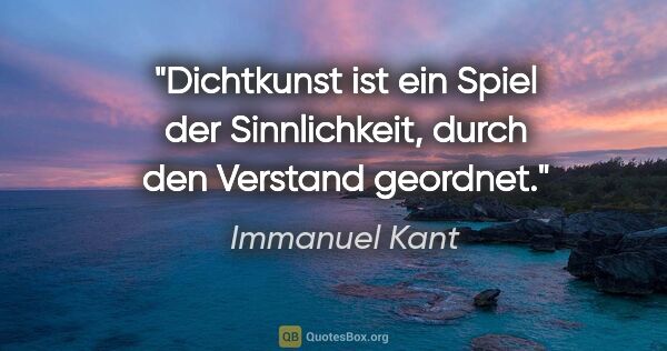 Immanuel Kant Zitat: "Dichtkunst ist ein Spiel der Sinnlichkeit, durch den Verstand..."