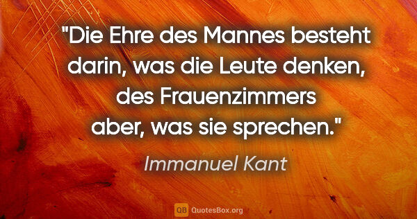 Immanuel Kant Zitat: "Die Ehre des Mannes besteht darin, was die Leute denken, des..."