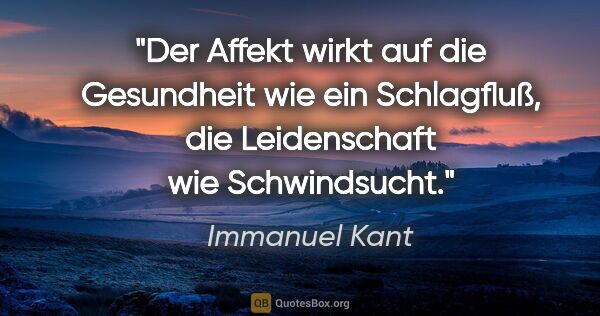 Immanuel Kant Zitat: "Der Affekt wirkt auf die Gesundheit wie ein Schlagfluß, die..."