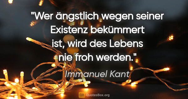 Immanuel Kant Zitat: "Wer ängstlich wegen seiner Existenz bekümmert ist,
wird des..."