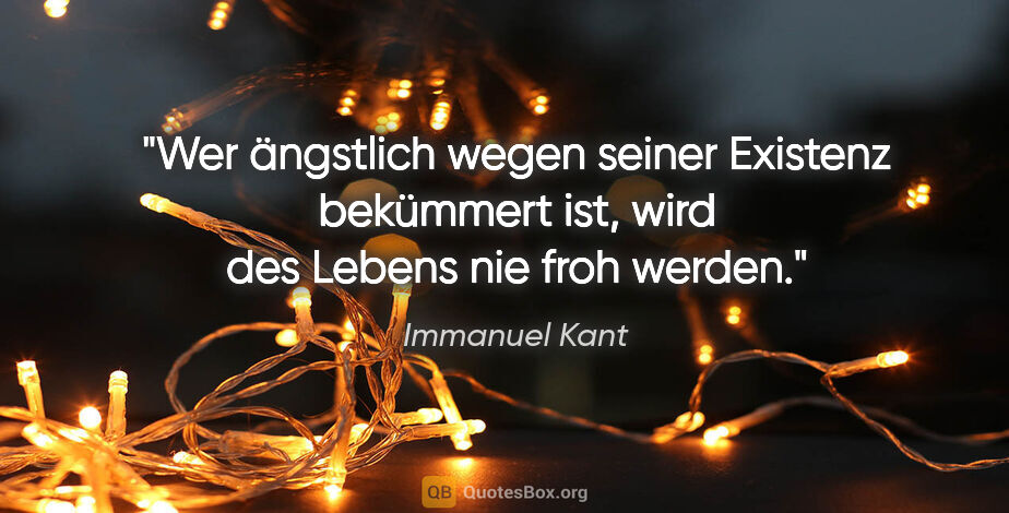 Immanuel Kant Zitat: "Wer ängstlich wegen seiner Existenz bekümmert ist,
wird des..."