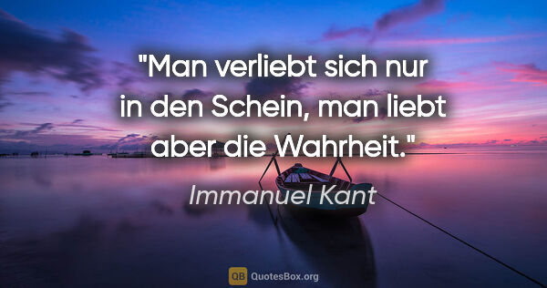 Immanuel Kant Zitat: "Man verliebt sich nur in den Schein, man liebt aber die Wahrheit."