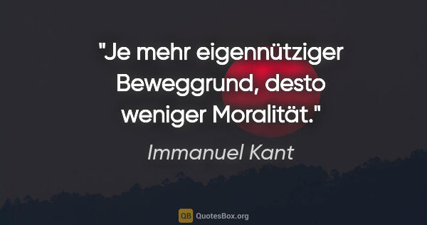 Immanuel Kant Zitat: "Je mehr eigennütziger Beweggrund, desto weniger Moralität."