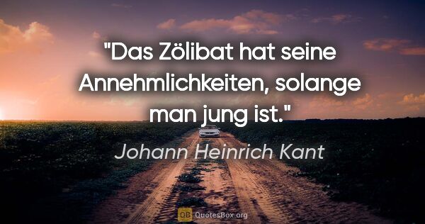 Johann Heinrich Kant Zitat: "Das Zölibat hat seine Annehmlichkeiten, solange man jung ist."