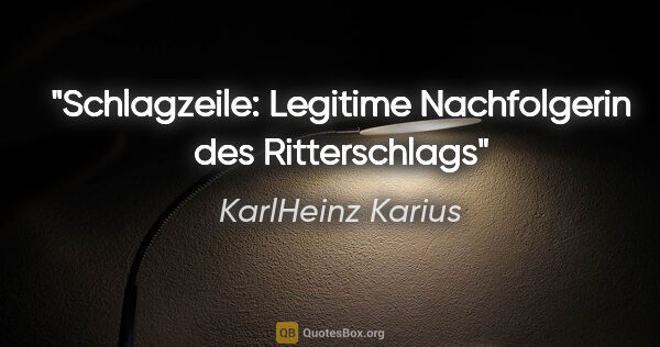 KarlHeinz Karius Zitat: "Schlagzeile: Legitime Nachfolgerin des Ritterschlags"