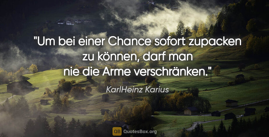 KarlHeinz Karius Zitat: "Um bei einer Chance sofort zupacken zu können,
darf man nie..."