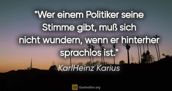 KarlHeinz Karius Zitat: "Wer einem Politiker seine Stimme gibt, muß sich nicht wundern,..."