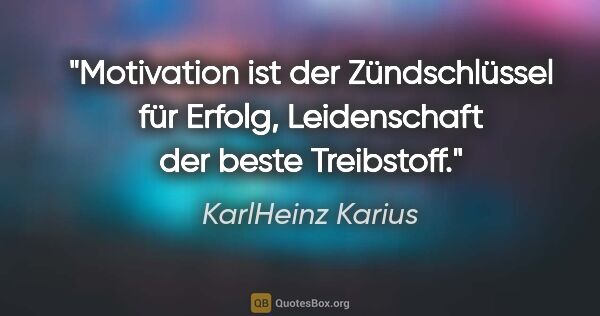 KarlHeinz Karius Zitat: "Motivation ist der Zündschlüssel für Erfolg,
Leidenschaft der..."