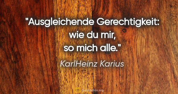 KarlHeinz Karius Zitat: "Ausgleichende Gerechtigkeit:
wie du mir, so mich alle."