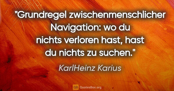 KarlHeinz Karius Zitat: "Grundregel zwischenmenschlicher Navigation:
wo du nichts..."