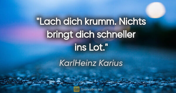 KarlHeinz Karius Zitat: "Lach dich krumm. Nichts bringt dich schneller ins Lot."